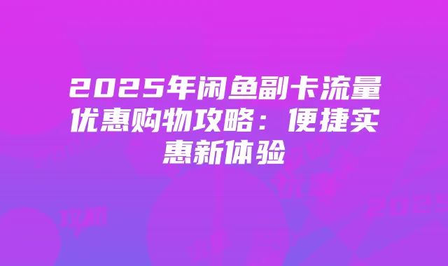2025年闲鱼副卡流量优惠购物攻略：便捷实惠新体验