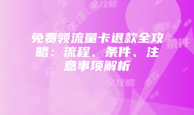 免费领流量卡退款全攻略：流程、条件、注意事项解析