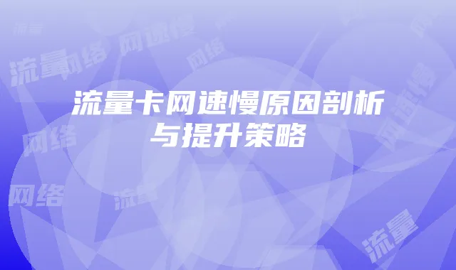 流量卡网速慢原因剖析与提升策略