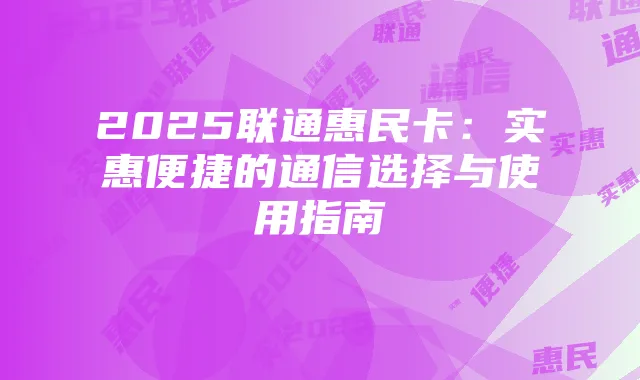 2025联通惠民卡：实惠便捷的通信选择与使用指南