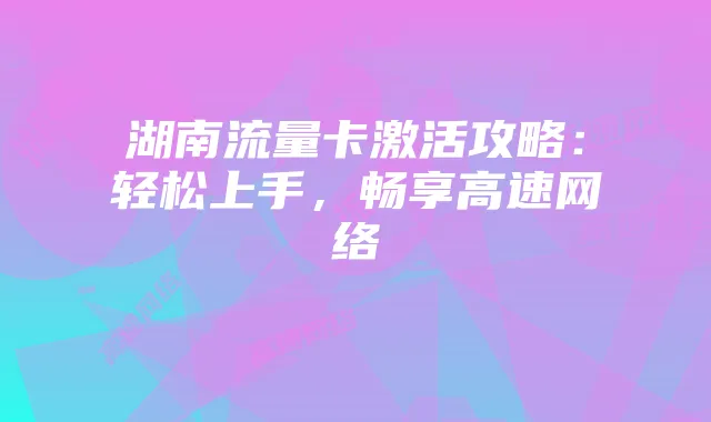 湖南流量卡激活攻略:轻松上手,畅享高速网络