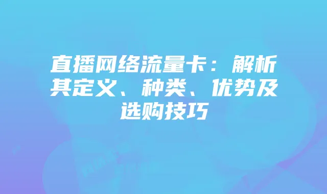 直播网络流量卡:解析其定义、种类、优势及选购技巧