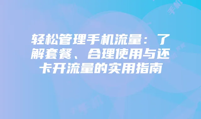 轻松管理手机流量：了解套餐、合理使用与还卡开流量的实用指南