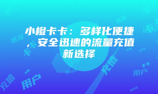 小橙卡卡：多样化便捷，安全迅速的流量充值新选择