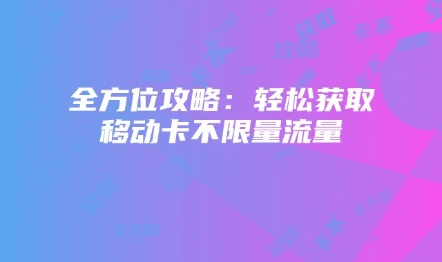 全方位攻略:轻松获取移动卡不限量流量