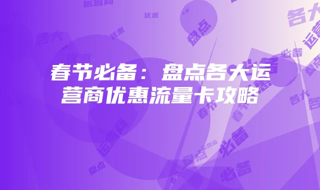 春节必备：盘点各大运营商优惠流量卡攻略
