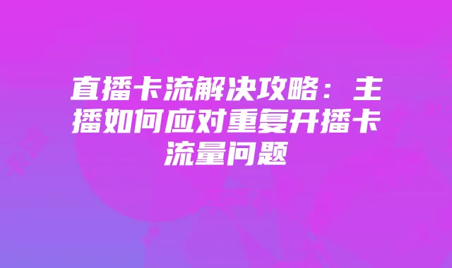 直播卡流解决攻略：主播如何应对重复开播卡流量问题