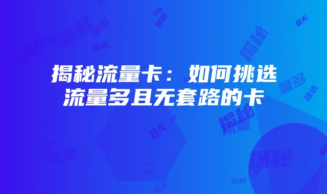 揭秘流量卡:如何挑选流量多且无套路的卡