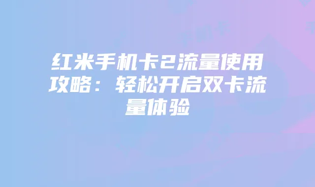 红米手机卡2流量使用攻略:轻松开启双卡流量体验