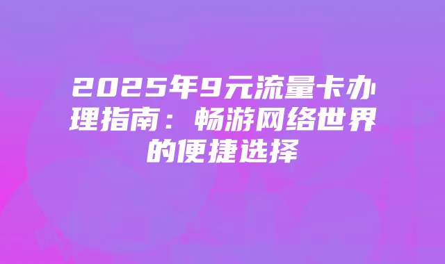 2025年9元流量卡办理指南:畅游网络世界的便捷选择