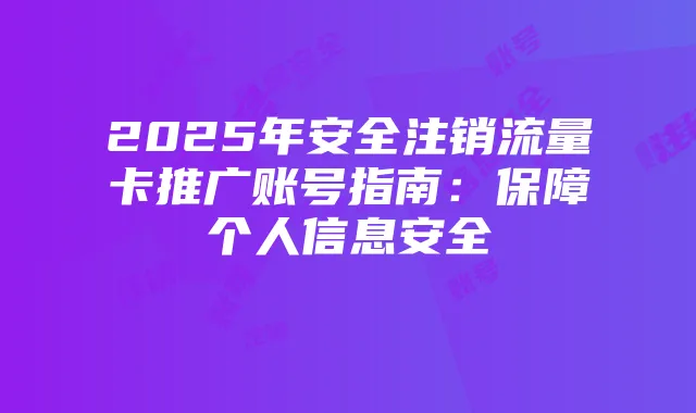 2025年安全注销流量卡推广账号指南:保障个人信息安全