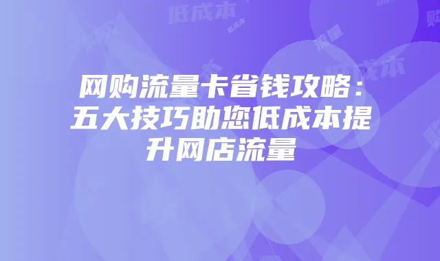 网购流量卡省钱攻略:五大技巧助您低成本提升网店流量