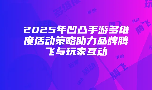 2025年凹凸手游多维度活动策略助力品牌腾飞与玩家互动