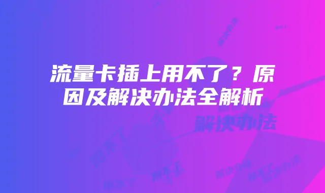流量卡插上用不了？原因及解决办法全解析
