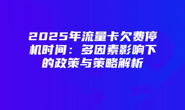 2025年流量卡欠费停机时间：多因素影响下的政策与策略解析