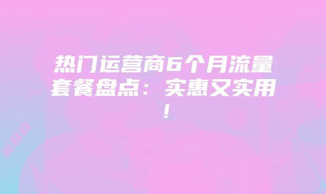 热门运营商6个月流量套餐盘点：实惠又实用！