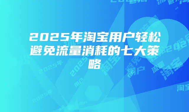 2025年淘宝用户轻松避免流量消耗的七大策略