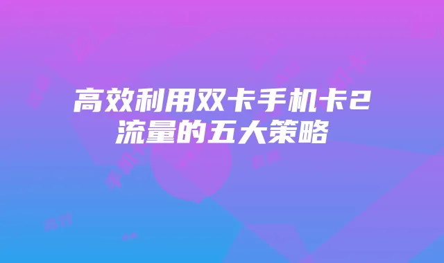 高效利用双卡手机卡2流量的五大策略