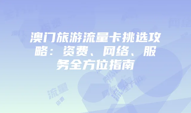 澳门旅游流量卡挑选攻略:资费、网络、服务全方位指南
