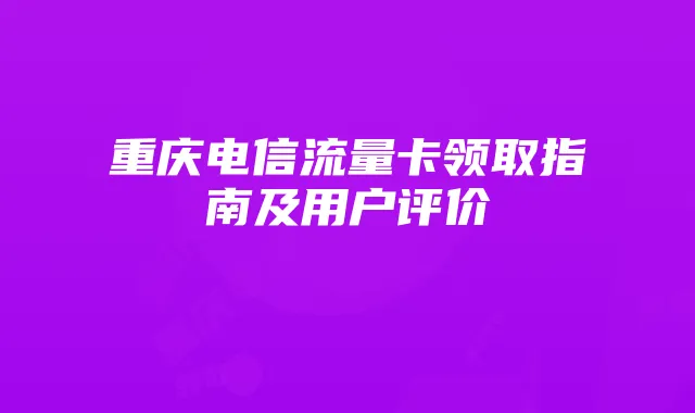 重庆电信流量卡领取指南及用户评价