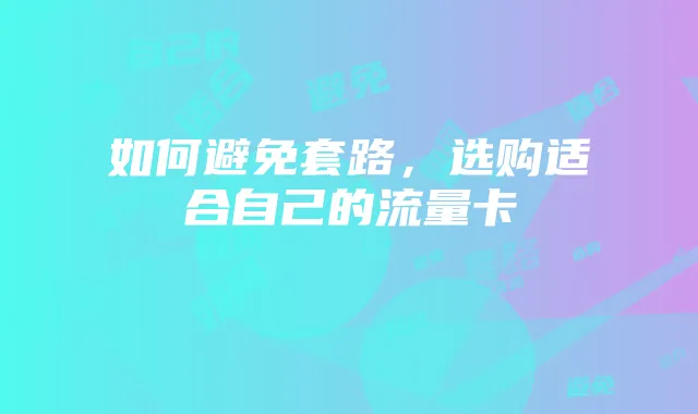 如何避免套路，选购适合自己的流量卡