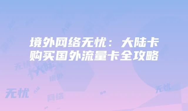 境外网络无忧：大陆卡购买国外流量卡全攻略