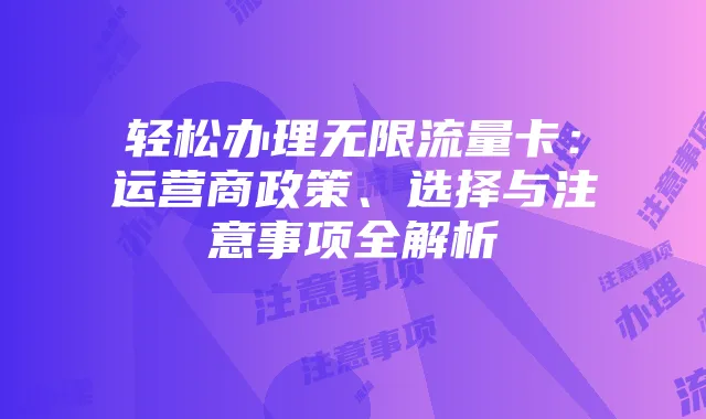 轻松办理无限流量卡:运营商政策、选择与注意事项全解析
