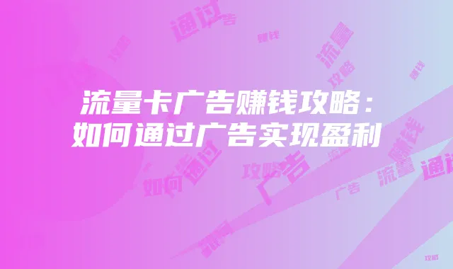 流量卡广告赚钱攻略:如何通过广告实现盈利