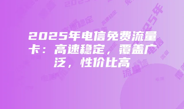 2025年电信免费流量卡：高速稳定，覆盖广泛，性价比高