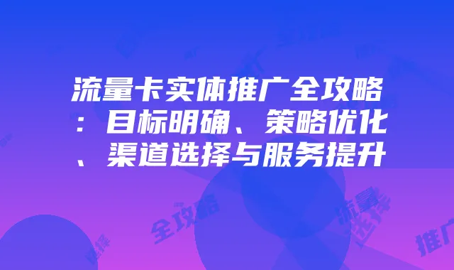 流量卡实体推广全攻略:目标明确、策略优化、渠道选择与服务提升