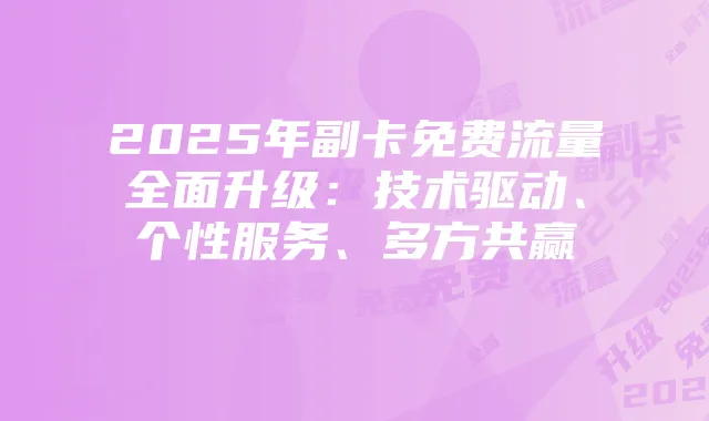 2025年副卡免费流量全面升级：技术驱动、个性服务、多方共赢