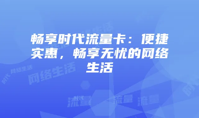 畅享时代流量卡:便捷实惠,畅享无忧的网络生活