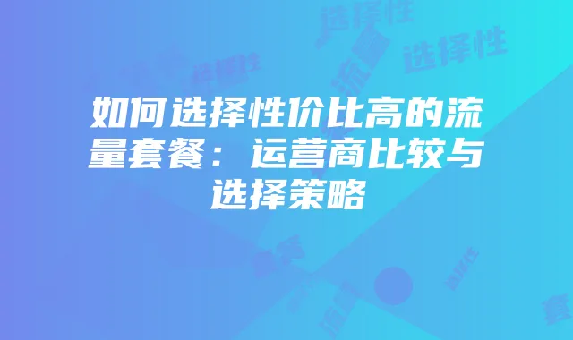 如何选择性价比高的流量套餐：运营商比较与选择策略