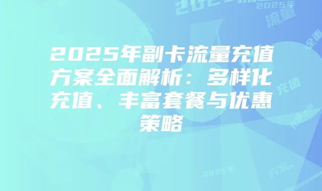 2025年副卡流量充值方案全面解析:多样化充值、丰富套餐与优惠策略