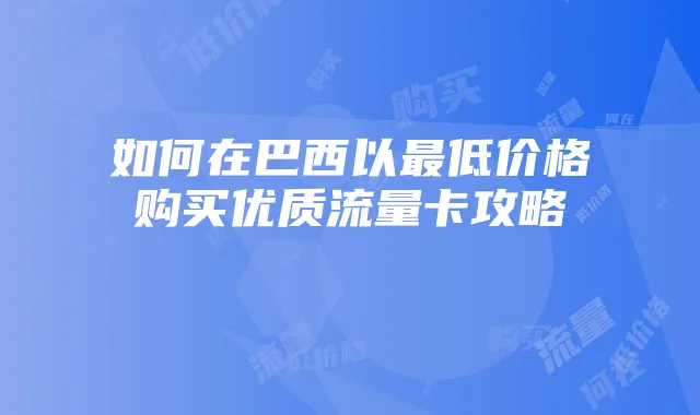 如何在巴西以最低价格购买优质流量卡攻略