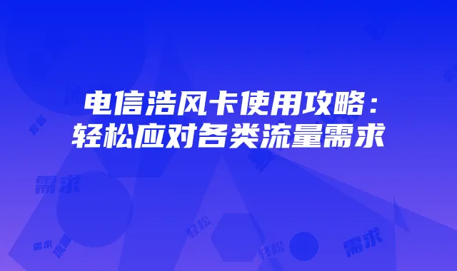 电信浩风卡使用攻略：轻松应对各类流量需求