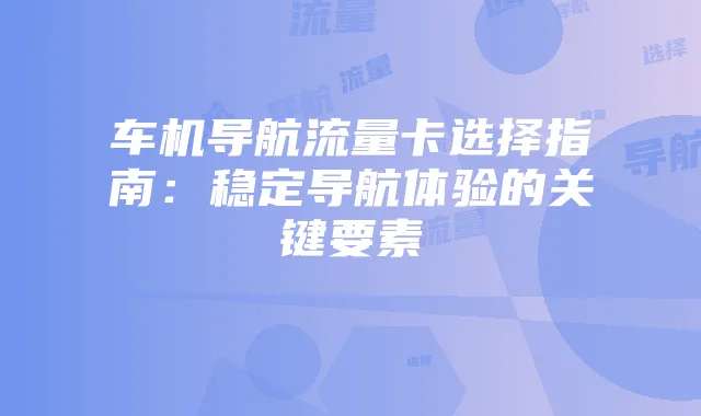 车机导航流量卡选择指南:稳定导航体验的关键要素