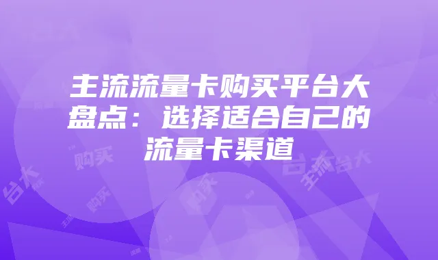 主流流量卡购买平台大盘点:选择适合自己的流量卡渠道