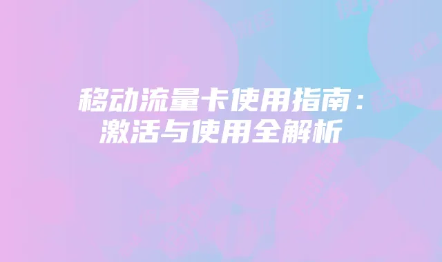 移动流量卡使用指南：激活与使用全解析