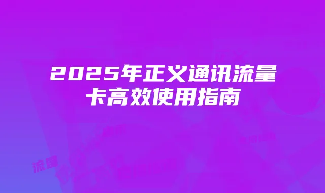 2025年正义通讯流量卡高效使用指南