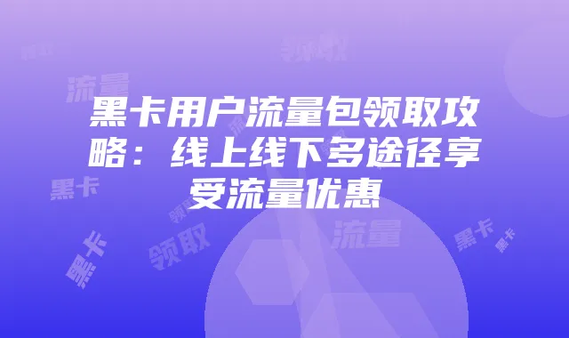 黑卡用户流量包领取攻略:线上线下多途径享受流量优惠