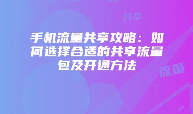 手机流量共享攻略：如何选择合适的共享流量包及开通方法