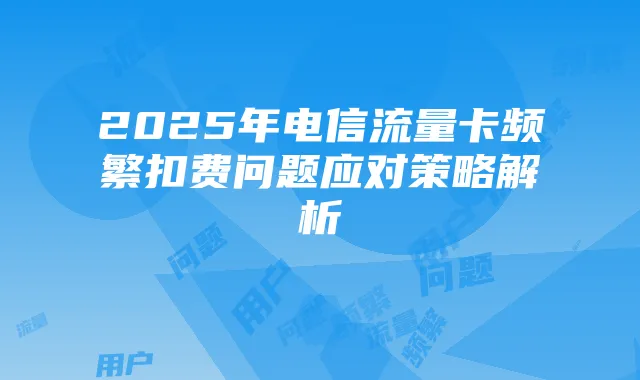 2025年电信流量卡频繁扣费问题应对策略解析