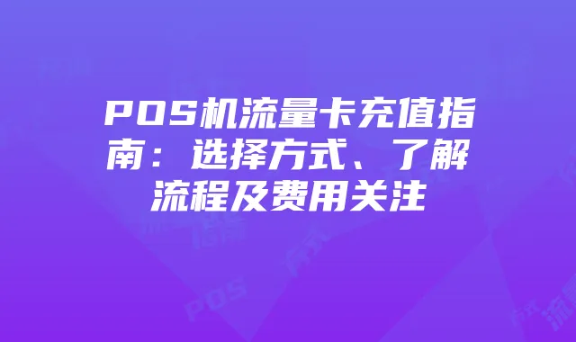 POS机流量卡充值指南:选择方式、了解流程及费用关注