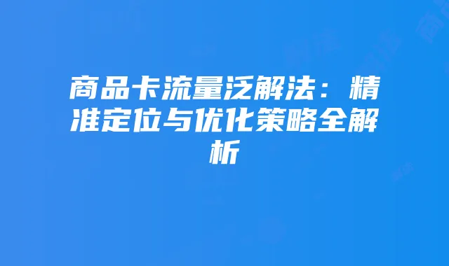 商品卡流量泛解法:精准定位与优化策略全解析