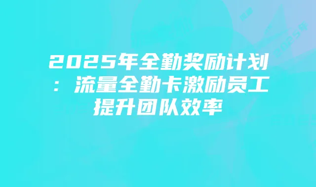 2025年全勤奖励计划:流量全勤卡激励员工提升团队效率