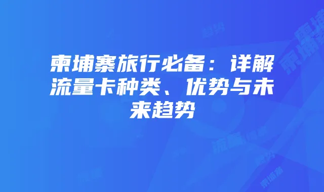 柬埔寨旅行必备:详解流量卡种类、优势与未来趋势