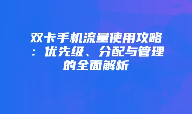 双卡手机流量使用攻略：优先级、分配与管理的全面解析