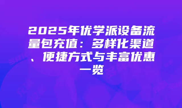 2025年优学派设备流量包充值:多样化渠道、便捷方式与丰富优惠一览