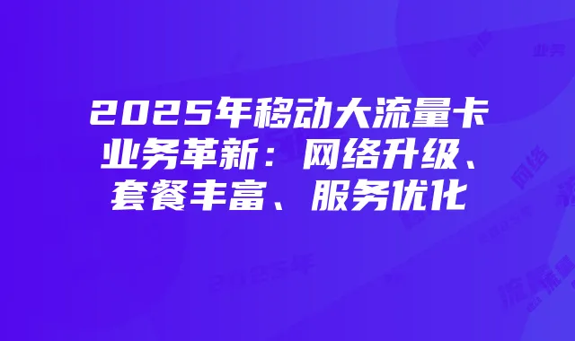 2025年移动大流量卡业务革新:网络升级、套餐丰富、服务优化